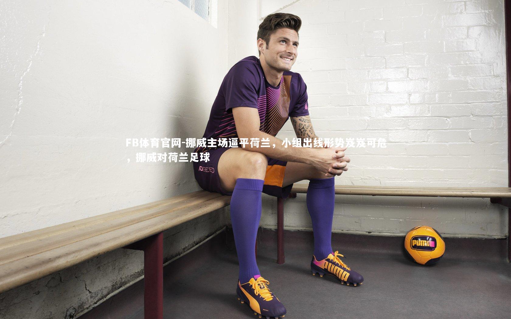 FB体育官网-挪威主场逼平荷兰，小组出线形势岌岌可危，挪威对荷兰足球