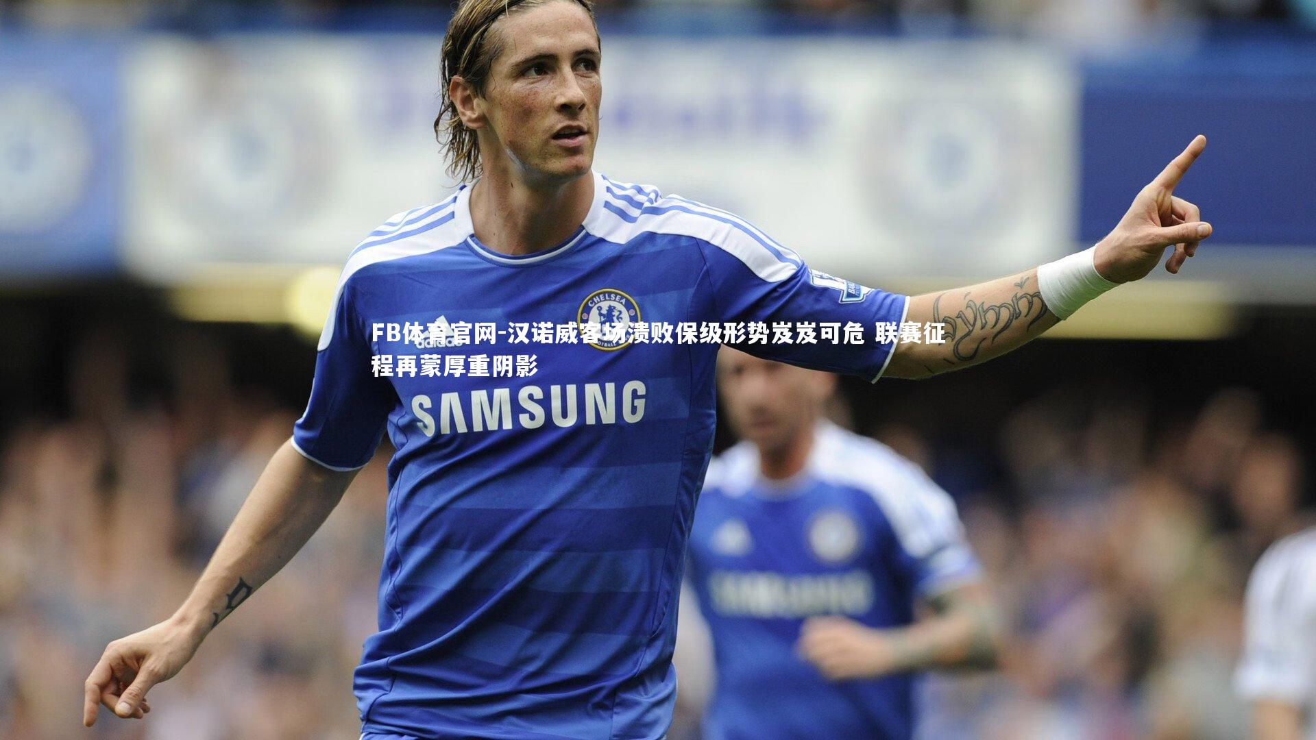 汉诺威客场溃败保级形势岌岌可危 联赛征程再蒙厚重阴影