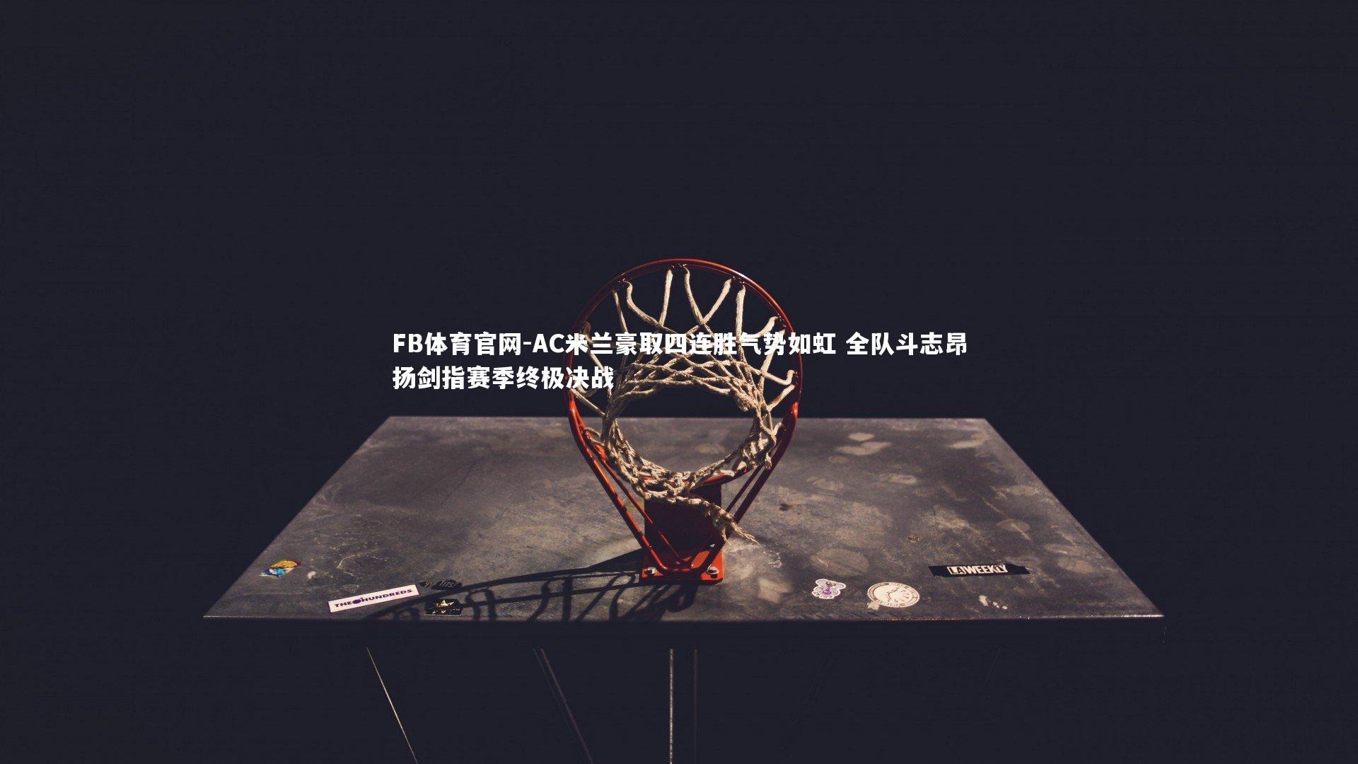 AC米兰豪取四连胜气势如虹 全队斗志昂扬剑指赛季终极决战