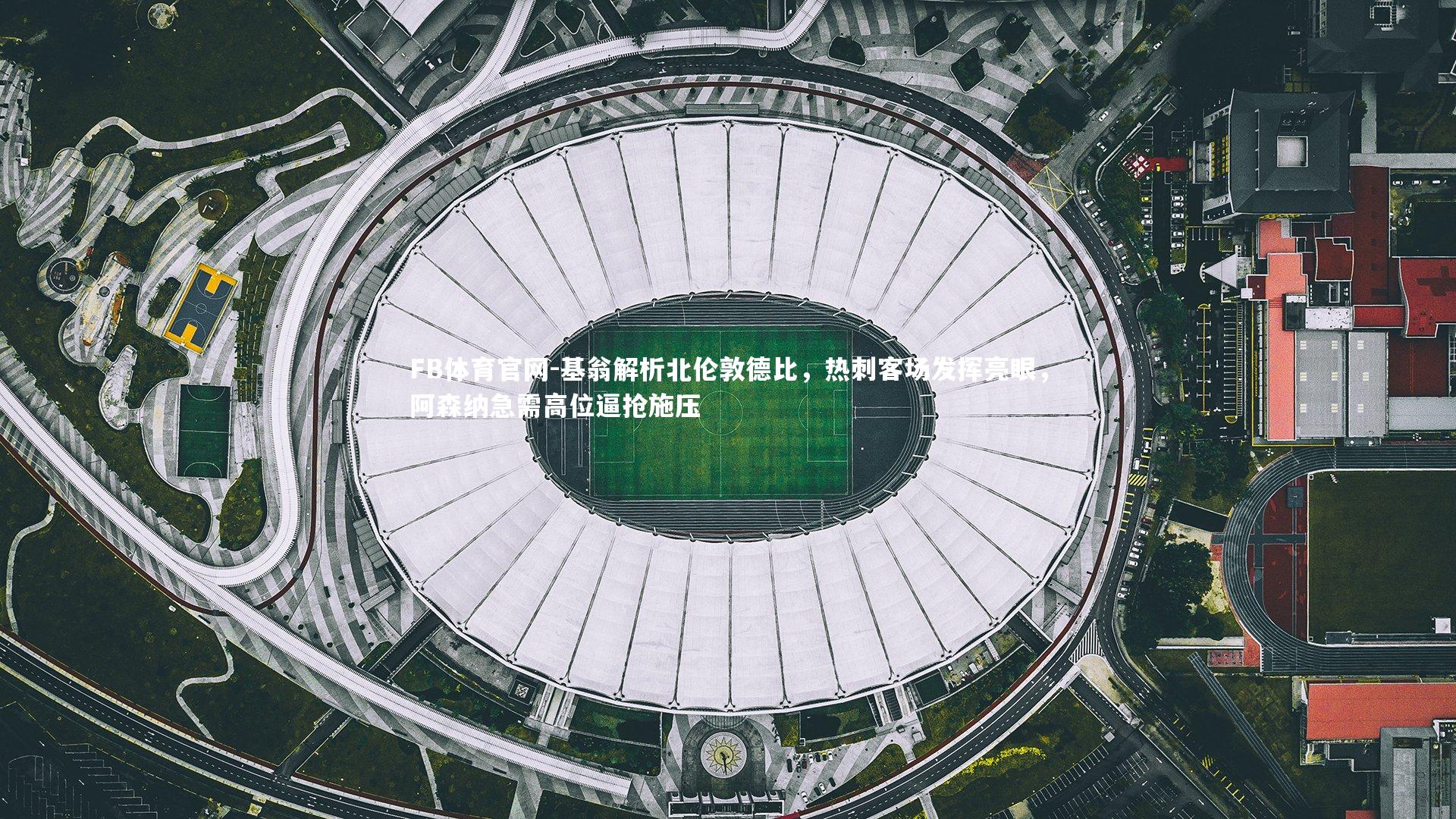 FB体育官网-基翁解析北伦敦德比，热刺客场发挥亮眼，阿森纳急需高位逼抢施压